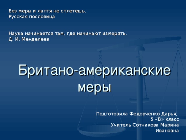 Без меры и лаптя не сплетешь. Русская пословица Наука начинается там, где начинают измерять. Д. И. Менделеев Британо-американские меры Подготовила Федорченко Дарья, 5 «В» класс Учитель Сотникова Марина Ивановна 