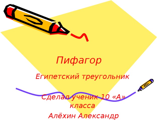 Пифагор  Египетский треугольник  Сделал ученик 10 «А» класса Алёхин Александр Учитель Сотникова М.И. 
