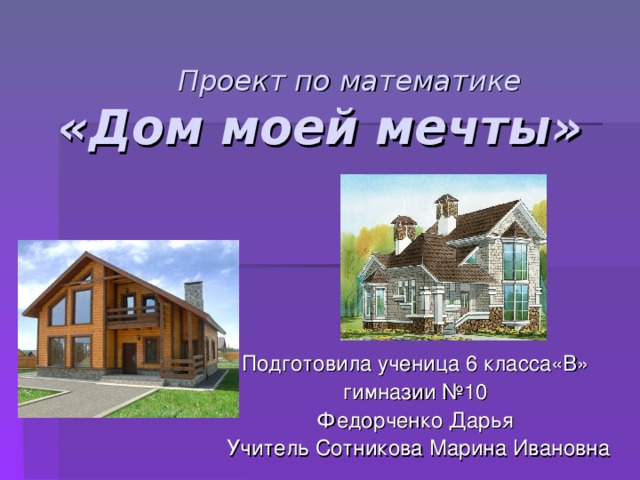 Проект по математике   «Дом моей мечты» Подготовила ученица 6 класса«В» гимназии №10 Федорченко Дарья Учитель Сотникова Марина Ивановна 