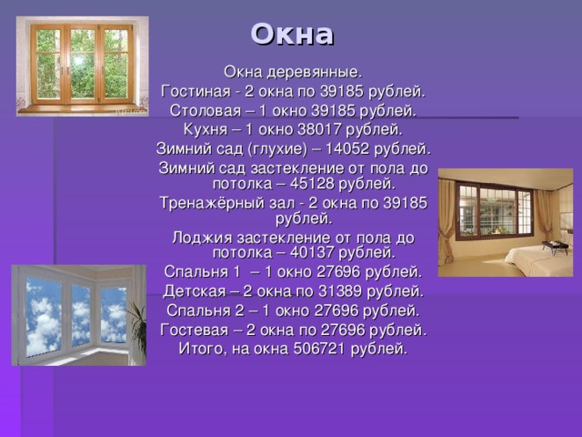 Окна Окна деревянные. Гостиная - 2 окна по 39185 рублей. Столовая – 1 окно 39185 рублей. Кухня – 1 окно 38017 рублей. Зимний сад (глухие) – 14052 рублей. Зимний сад застекление от пола до потолка – 45128 рублей. Тренажёрный зал - 2 окна по 39185 рублей. Лоджия застекление от пола до потолка – 40137 рублей. Спальня 1 – 1 окно 27696 рублей. Детская – 2 окна по 31389 рублей. Спальня 2 – 1 окно 27696 рублей. Гостевая – 2 окна по 27696 рублей. Итого, на окна 506721 рублей. 