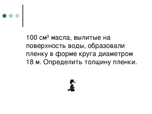 100 см ³ масла, вылитые на поверхность воды, образовали пленку в форме круга диаметром 18 м. Определить толщину пленки. 