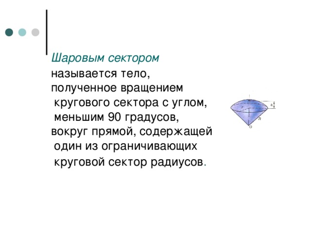Шаровым сектором  называется тело,  полученное вращением  кругового сектора с углом,  меньшим 90 градусов,  вокруг прямой, содержащей  один из ограничивающих  круговой сектор радиусов .  