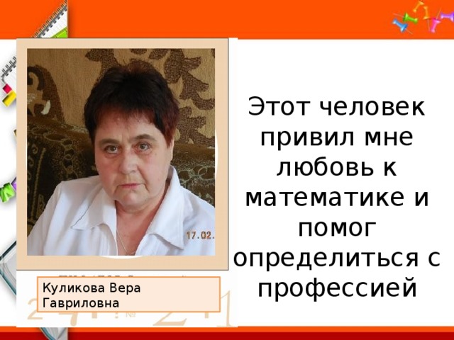 Этот человек привил мне любовь к математике и помог определиться с профессией Куликова Вера Гавриловна 