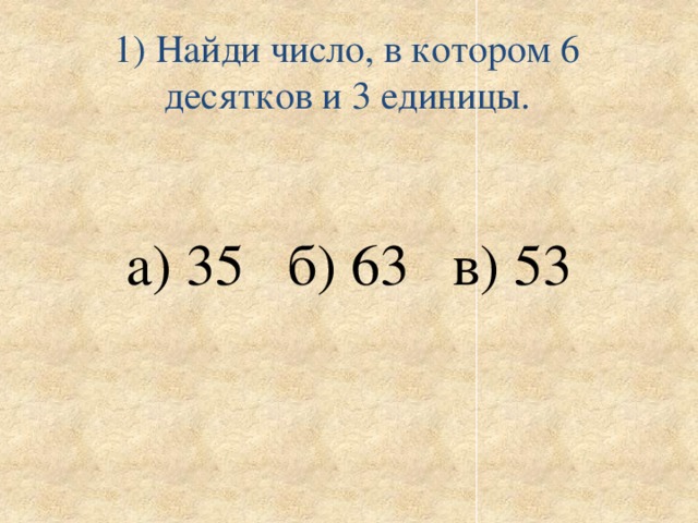 1) Найди число, в котором 6 десятков и 3 единицы.   а) 35 б) 63 в) 53 