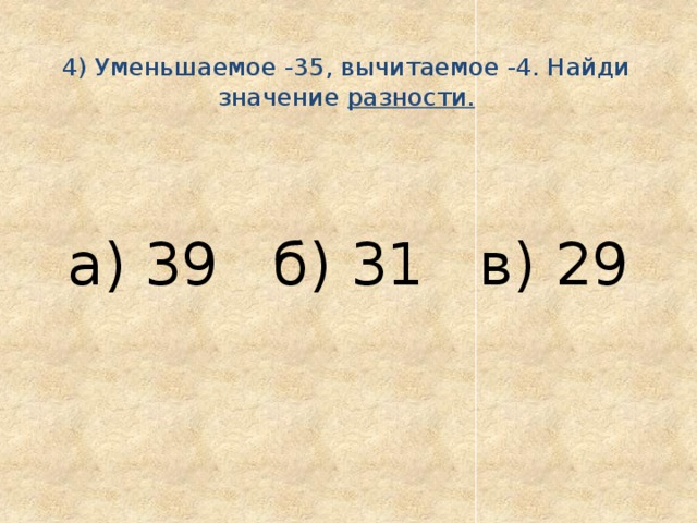  4) Уменьшаемое -35, вычитаемое -4. Найди значение разности.    а) 39 б) 31 в) 29 