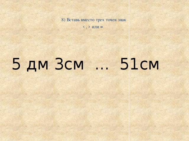   8) Вставь вместо трех точек знак   ‹ , › или =     5 дм 3см ... 51см 