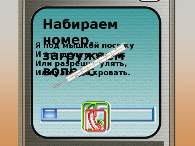 Набираем номер, загружаем вопрос Я под мышкой посижу И что делать укажу: Или разрешу гулять, Или уложу в кровать. 