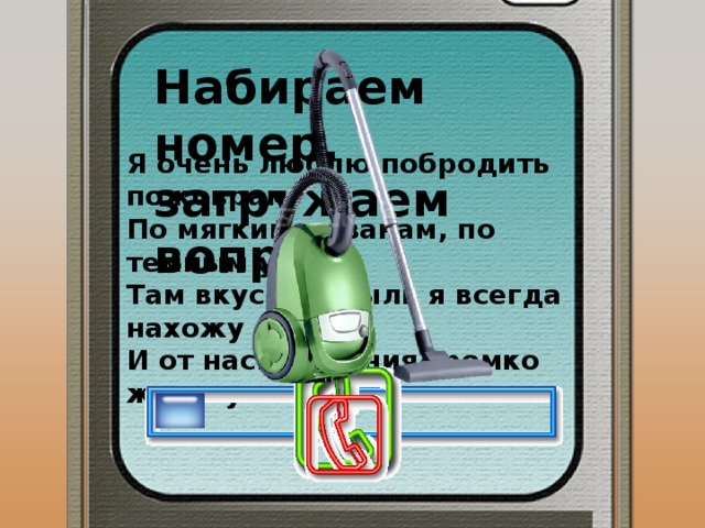 Набираем номер, загружаем вопрос Я очень люблю побродить по коврам,  По мягким диванам, по темным углам.  Там вкусную пыль я всегда нахожу  И от наслаждения громко жужжу. 