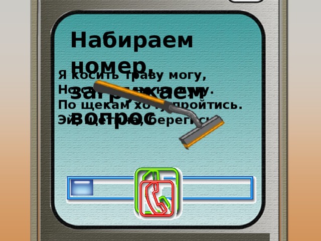 Набираем номер, загружаем вопрос Я косить траву могу, Но совсем не на лугу. По щекам хочу пройтись. Эй, щетина, берегись! 