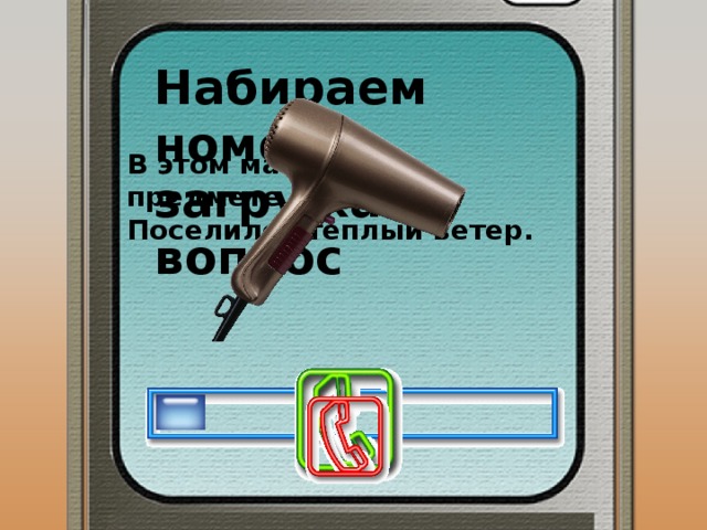 Набираем номер, загружаем вопрос В этом маленьком предмете Поселился теплый ветер. 