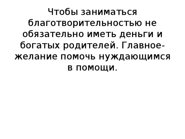 Чтобы заниматься благотворительностью не обязательно иметь деньги и богатых родителей. Главное-желание помочь нуждающимся в помощи. 