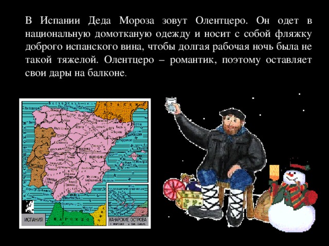 В Испании Деда Мороза зовут Олентцеро. Он одет в национальную домотканую одежду и носит с собой фляжку доброго испанского вина, чтобы долгая рабочая ночь была не такой тяжелой. Олентцеро – романтик, поэтому оставляет свои дары на балконе . 