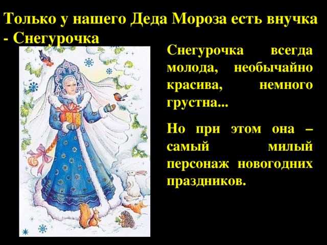 Только у нашего Деда Мороза есть внучка - Снегурочка Снегурочка всегда молода, необычайно красива, немного грустна... Но при этом она – самый милый персонаж новогодних праздников.  