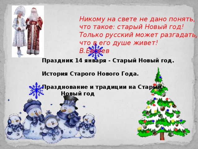 Никому на свете не дано понять,  что такое: старый Новый год!  Только русский может разгадать,  что в его душе живет!  В.Евсеев  Праздник 14 января - Старый Новый год.  История Старого Нового Года.  Празднование и традиции на Старый  Новый год 