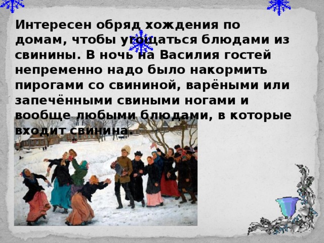 Интересен обряд хождения по домам, чтобы угощаться блюдами из свинины. В ночь на Василия гостей непременно надо было накормить пирогами со свининой, варёными или запечёнными свиными ногами и вообще любыми блюдами, в которые входит свинина. 