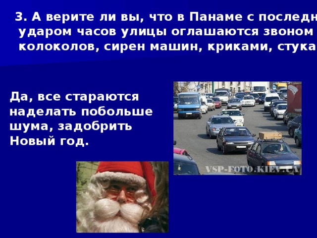 3. А верите ли вы, что в Панаме с последним  ударом часов улицы оглашаются звоном  колоколов, сирен машин, криками, стуками? Да, все стараются наделать побольше шума, задобрить Новый год. 