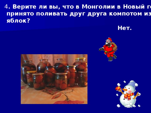4 . Верите ли вы, что в Монголии в Новый год  принято поливать друг друга компотом из  яблок? Нет. 
