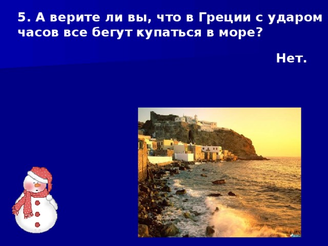 5. А верите ли вы, что в Греции с ударом часов все бегут купаться в море? Нет. 