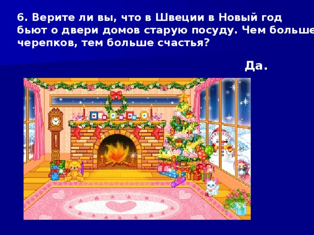 6. Верите ли вы, что в Швеции в Новый год бьют о двери домов старую посуду. Чем больше черепков, тем больше счастья? Да. 