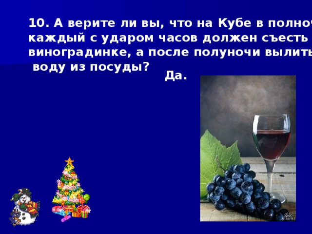 10. А верите ли вы, что на Кубе в полночь каждый с ударом часов должен съесть по виноградинке, а после полуночи вылить всю  воду из посуды? Да. 