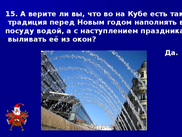 15. А верите ли вы, что во на Кубе есть такая  традиция перед Новым годом наполнять всю посуду водой, а с наступлением праздника –  выливать её из окон? Да. 