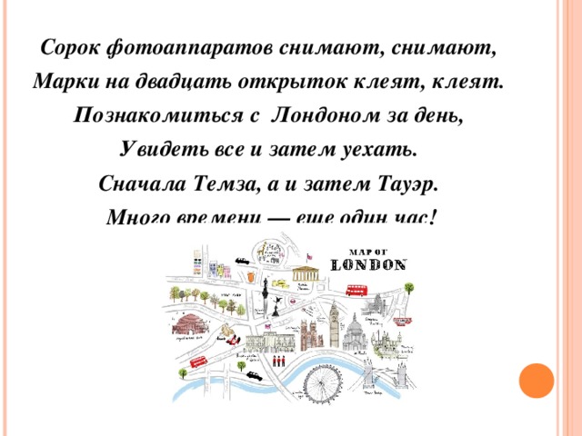 Сорок фотоаппаратов снимают, снимают, Марки на двадцать открыток клеят, клеят. Познакомиться с  Лондоном за день, Увидеть все и затем уехать. Сначала Темза, а и затем Тауэр.   Много времени — еще один час!  
