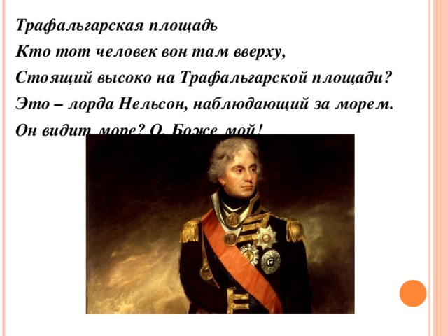 Трафальгарская площадь Кто тот человек вон там вверху, Стоящий высоко на Трафальгарской площади? Это – лорда Нельсон, наблюдающий за морем. Он видит море? О, Боже мой! 