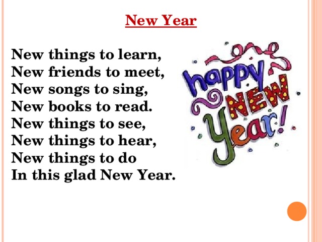 New Year  New things to learn, New friends to meet, New songs to sing, New books to read. New things to see, New things to hear, New things to do In this glad New Year. 