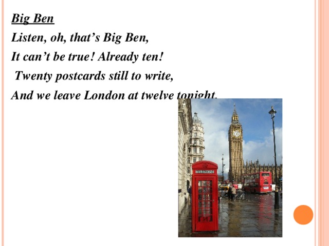 Big Ben Listen, oh, that’s Big Ben, It can’t be true! Already ten!   Twenty postcards still to write, And we leave London at twelve tonight.  