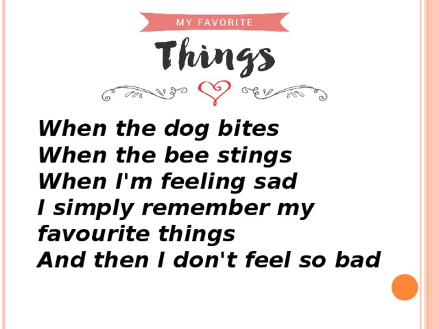 When the dog bites  When the bee stings  When I'm feeling sad  I simply remember my favourite things  And then I don't feel so bad    
