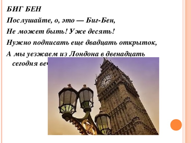 БИГ БЕН Послушайте, о, это — Биг-Бен, Не может быть! Уже десять! Нужно подписать еще двадцать открыток, А мы уезжаем из Лондона в двенадцать сегодня вечером.  