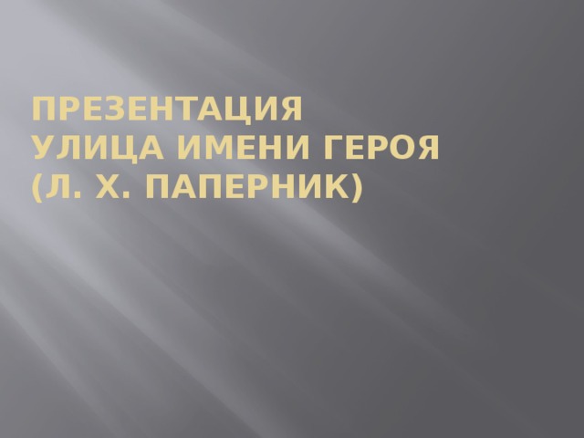 Презентация  Улица имени Героя  (Л. Х. Паперник) 