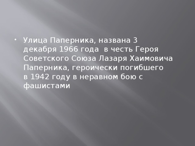 Улица Паперника, названа 3 декабря 1966 года  в честь Героя Советского Союза Лазаря Хаимовича Паперника, героически погибшего в 1942 году в неравном бою с фашистами    