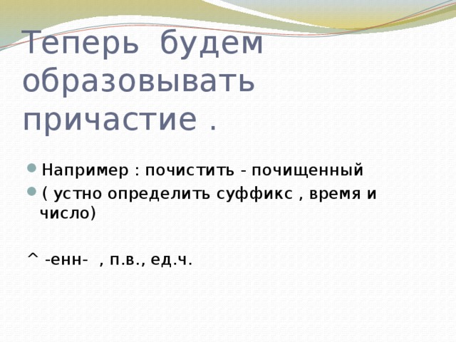 Теперь будем образовывать причастие . Например : почистить - почищенный ( устно определить суффикс , время и число) ^ -енн- , п.в., ед.ч. 