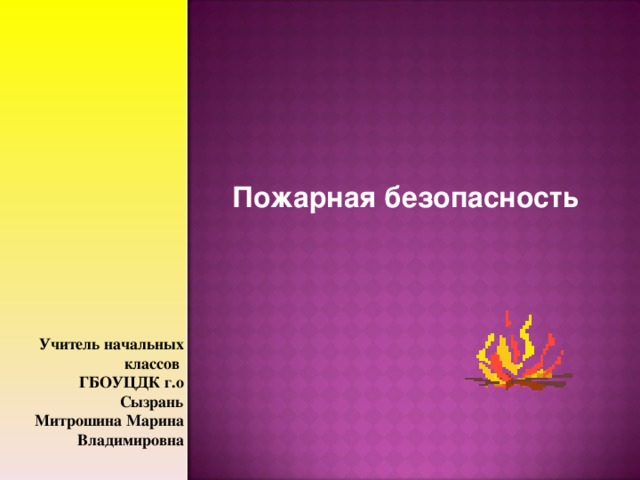 Пожарная безопасность Учитель начальных классов ГБОУЦДК г.о Сызрань Митрошина Марина Владимировна