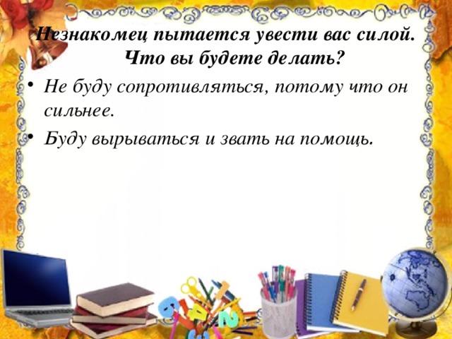 Незнакомец пытается увести вас силой. Что вы будете делать? Не буду сопротивляться, потому что он сильнее. Буду вырываться и звать на помощь .