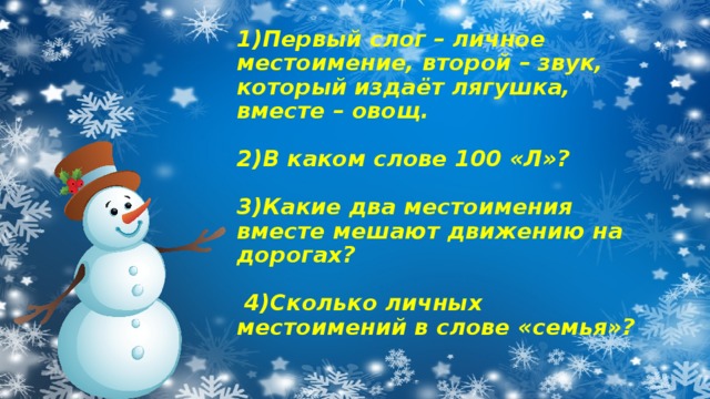 1)Первый слог – личное местоимение, второй – звук, который издаёт лягушка, вместе – овощ.   2)В каком слове 100 «Л»?   3)Какие два местоимения вместе мешают движению на дорогах?   4)Сколько личных местоимений в слове «семья»?   