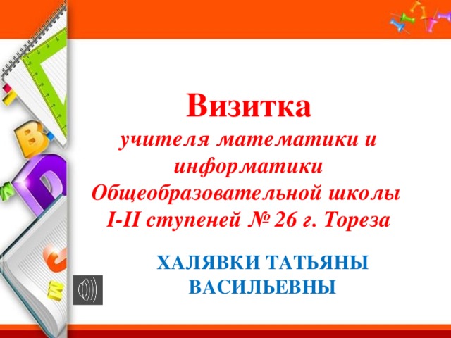 Визитка учителя математики и информатики Общеобразовательной школы І-ІІ ступеней № 26 г. Тореза ХАЛЯВКИ ТАТЬЯНЫ ВАСИЛЬЕВНЫ 