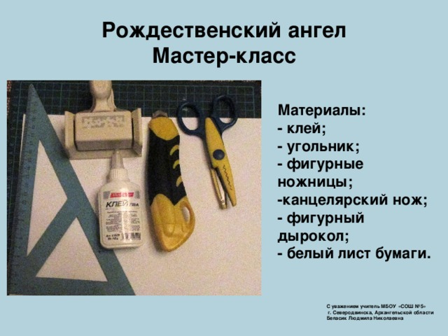 Рождественский ангел  Мастер-класс Материалы:  - клей;  - угольник;  - фигурные ножницы;  -канцелярский нож;  - фигурный дырокол;  - белый лист бумаги. С уважением учитель МБОУ «СОШ №5»  г. Северодвинска, Архангельской области  Беласик Людмила Николаевна 
