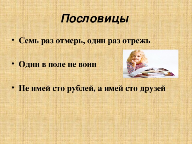 Пословицы Семь раз отмерь, один раз отрежь Один в поле не воин Не имей сто рублей, а имей сто друзей 