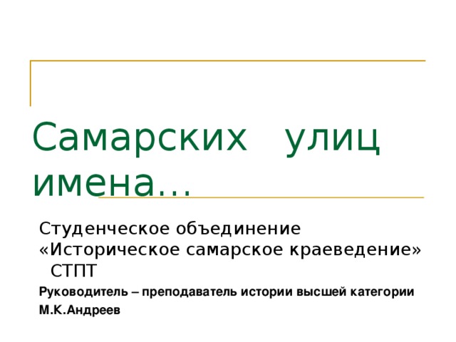 Самарских улиц имена… Студенческое объединение «Историческое самарское краеведение» СТПТ Руководитель – преподаватель истории высшей категории М.К.Андреев 