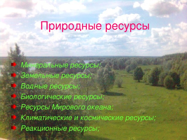 Природные ресурсы  Минеральные ресурсы;  Земельные ресурсы;  Водные ресурсы;  Биологические ресурсы;  Ресурсы Мирового океана;  Климатические и космические ресурсы;  Реакционные ресурсы; 