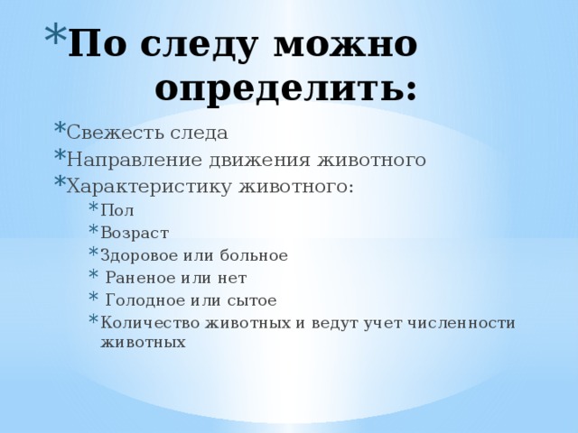 По следу можно определить: Свежесть следа Направление движения животного Характеристику животного: Свежесть следа Направление движения животного Характеристику животного: Пол Возраст Здоровое или больное  Раненое или нет  Голодное или сытое Количество животных и ведут учет численности животных Пол Возраст Здоровое или больное  Раненое или нет  Голодное или сытое Количество животных и ведут учет численности животных Пол Возраст Здоровое или больное  Раненое или нет  Голодное или сытое Количество животных и ведут учет численности животных Пол Возраст Здоровое или больное  Раненое или нет  Голодное или сытое Количество животных и ведут учет численности животных 