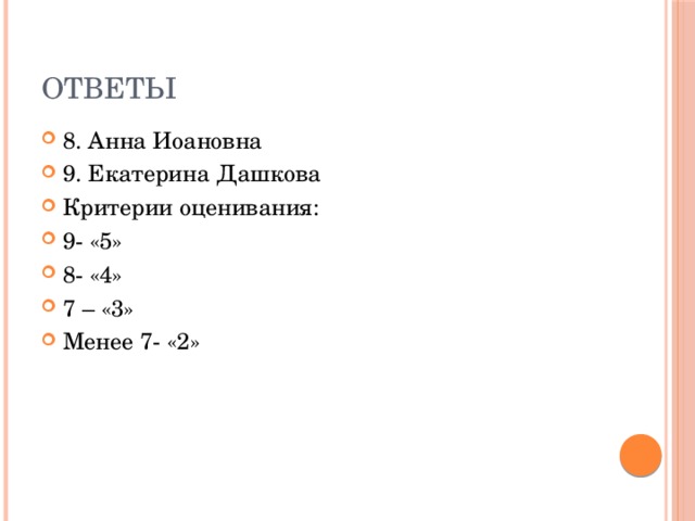 ответы 8. Анна Иоановна 9. Екатерина Дашкова Критерии оценивания: 9- «5» 8- «4» 7 – «3» Менее 7- «2» 