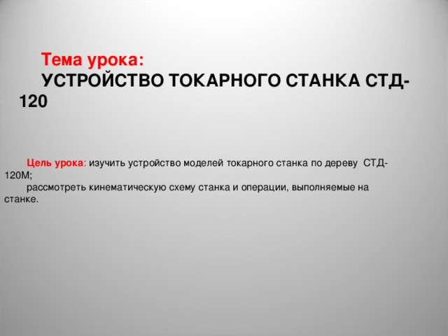 Тема урока: УСТРОЙСТВО ТОКАРНОГО СТАНКА СТД-120 Цель урока : изучить устройство моделей токарного станка по дере­ву СТД-120М; рассмотреть кинематическую схему станка и операции, выполняемые на станке. 