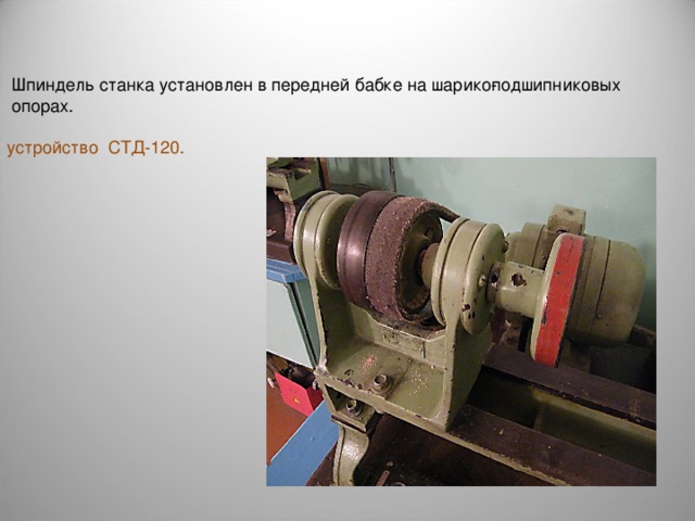  Шпиндель станка установлен в передней бабке на шарико­подшипниковых  опорах. устройство СТД-120. 
