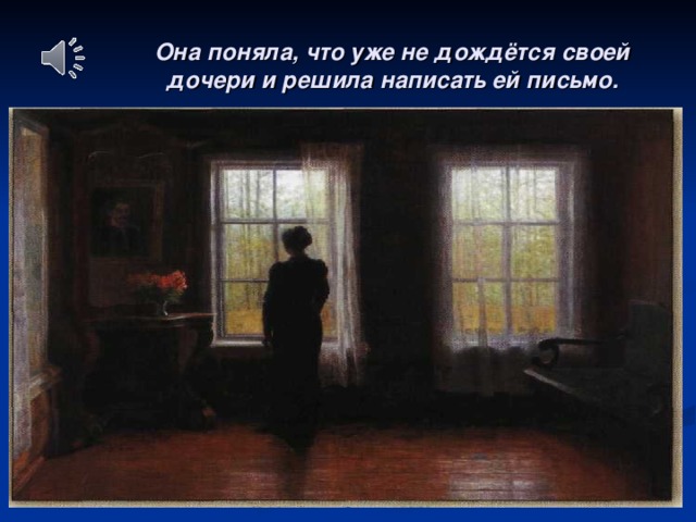 Она поняла, что уже не дождётся своей дочери и решила написать ей письмо.