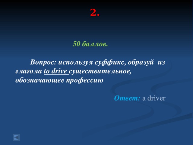 2.   50 баллов.   Вопрос:  используя суффикс, образуй  из глагола to drive существительное, обозначающее профессию   Ответ:  a driver  