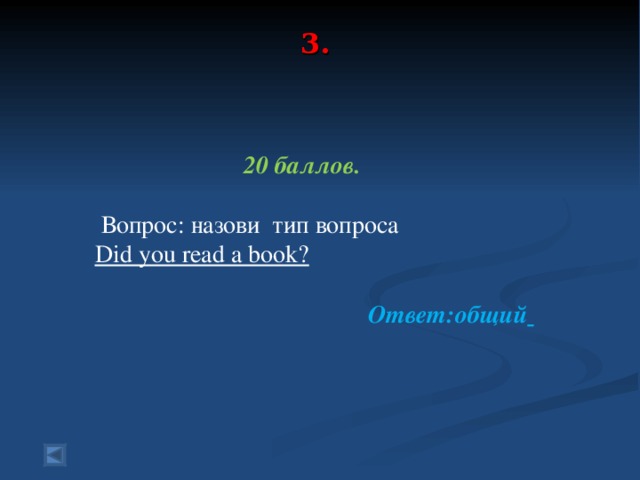 3.    20 баллов.   Вопрос: назови тип вопроса  Did you read a book?  Ответ:общий    
