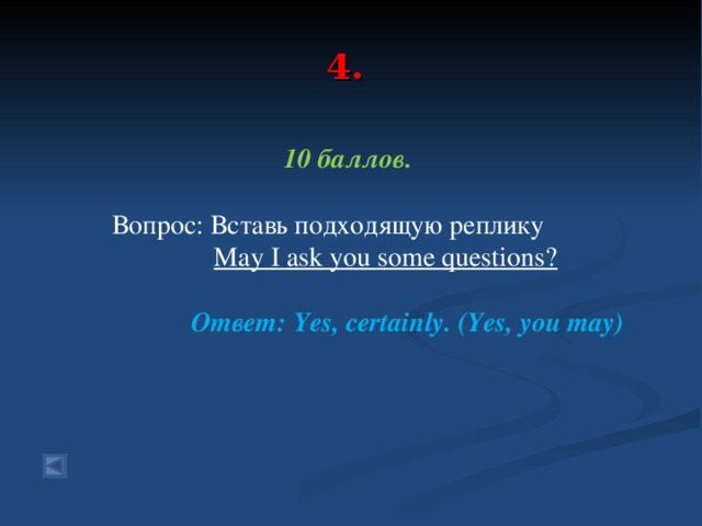  4.   10 баллов.   Вопрос: Вставь подходящую реплику  May I ask you some questions?  Ответ: Yes, certainly. (Yes, you may)   